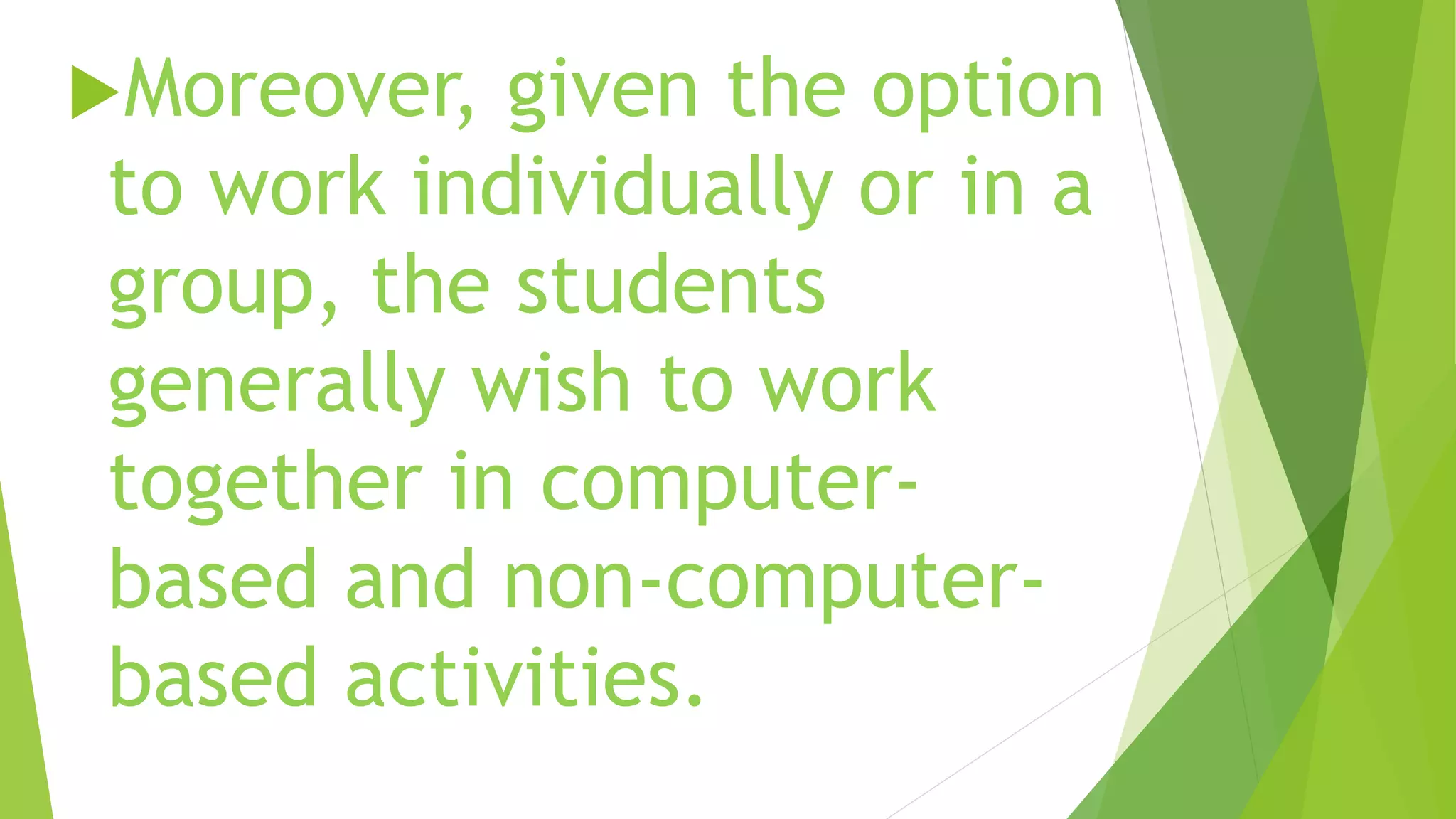 Moreover, given the option
to work individually or in a
group, the students
generally wish to work
together in computer-
based and non-computer-
based activities.
 