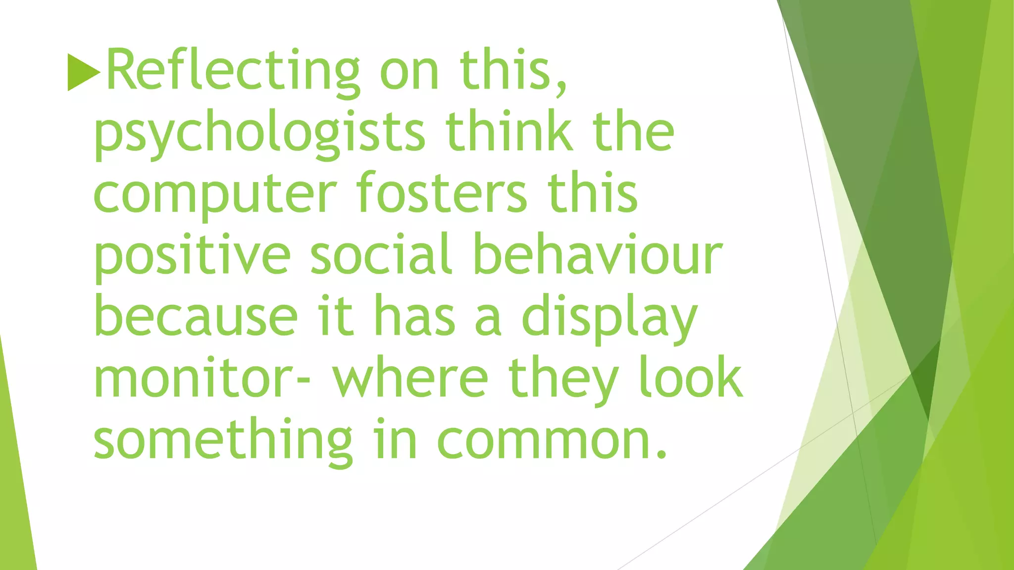 Reflecting on this,
psychologists think the
computer fosters this
positive social behaviour
because it has a display
monitor- where they look
something in common.
 