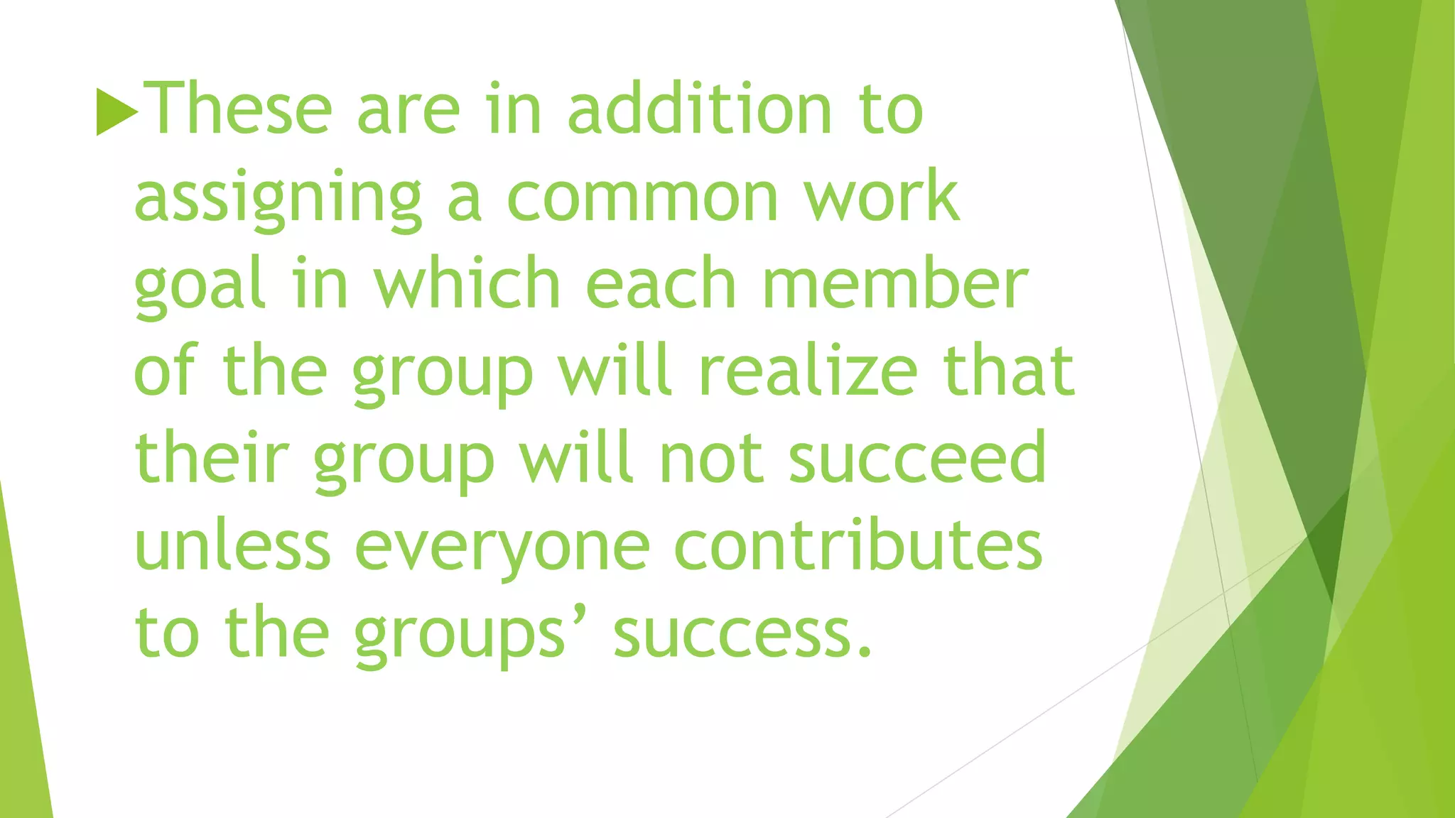 These are in addition to
assigning a common work
goal in which each member
of the group will realize that
their group will not succeed
unless everyone contributes
to the groups’ success.
 