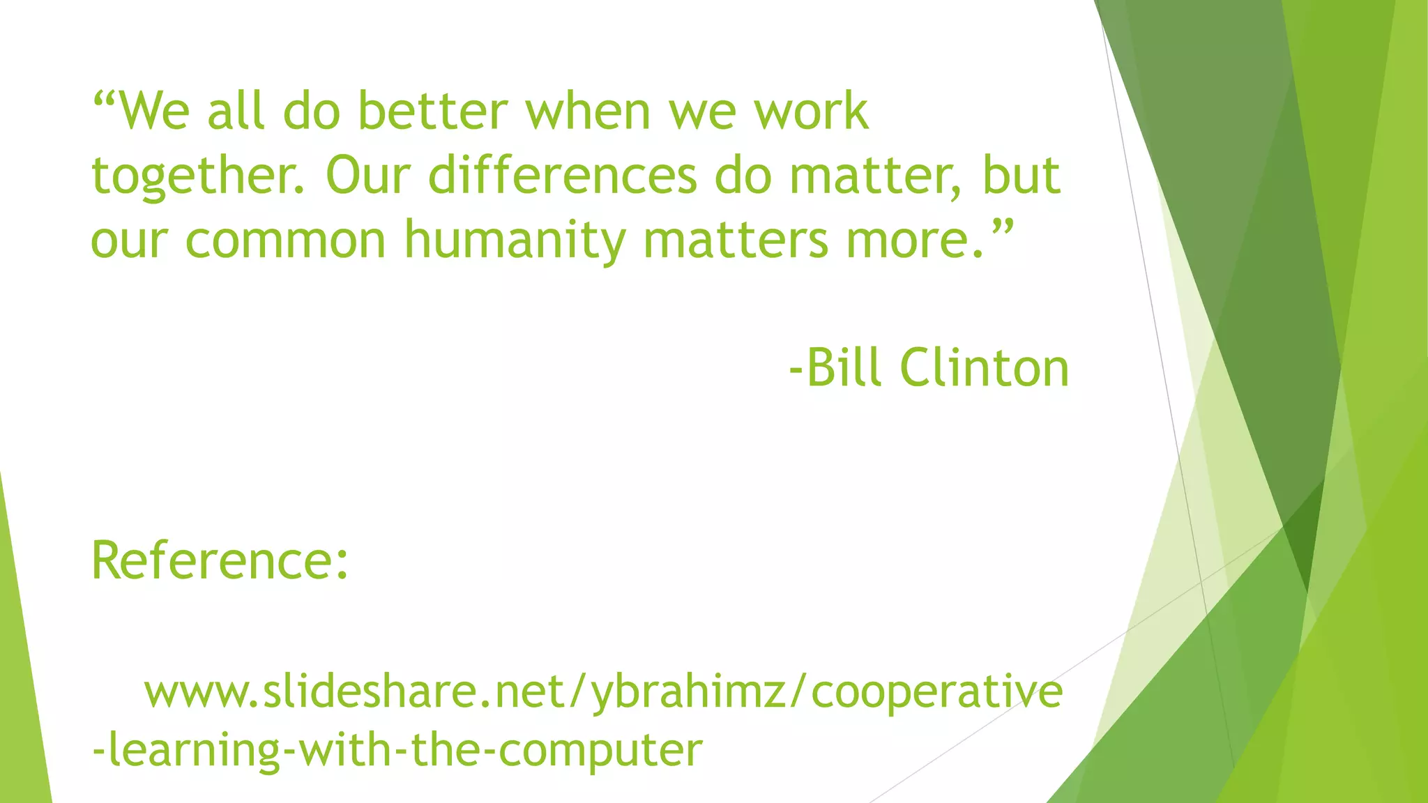 “We all do better when we work
together. Our differences do matter, but
our common humanity matters more.”
-Bill Clinton
Reference:
www.slideshare.net/ybrahimz/cooperative
-learning-with-the-computer
 