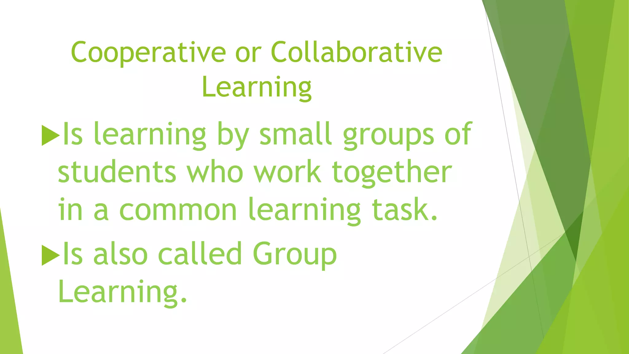 Cooperative or Collaborative
Learning
Is learning by small groups of
students who work together
in a common learning task.
Is also called Group
Learning.
 