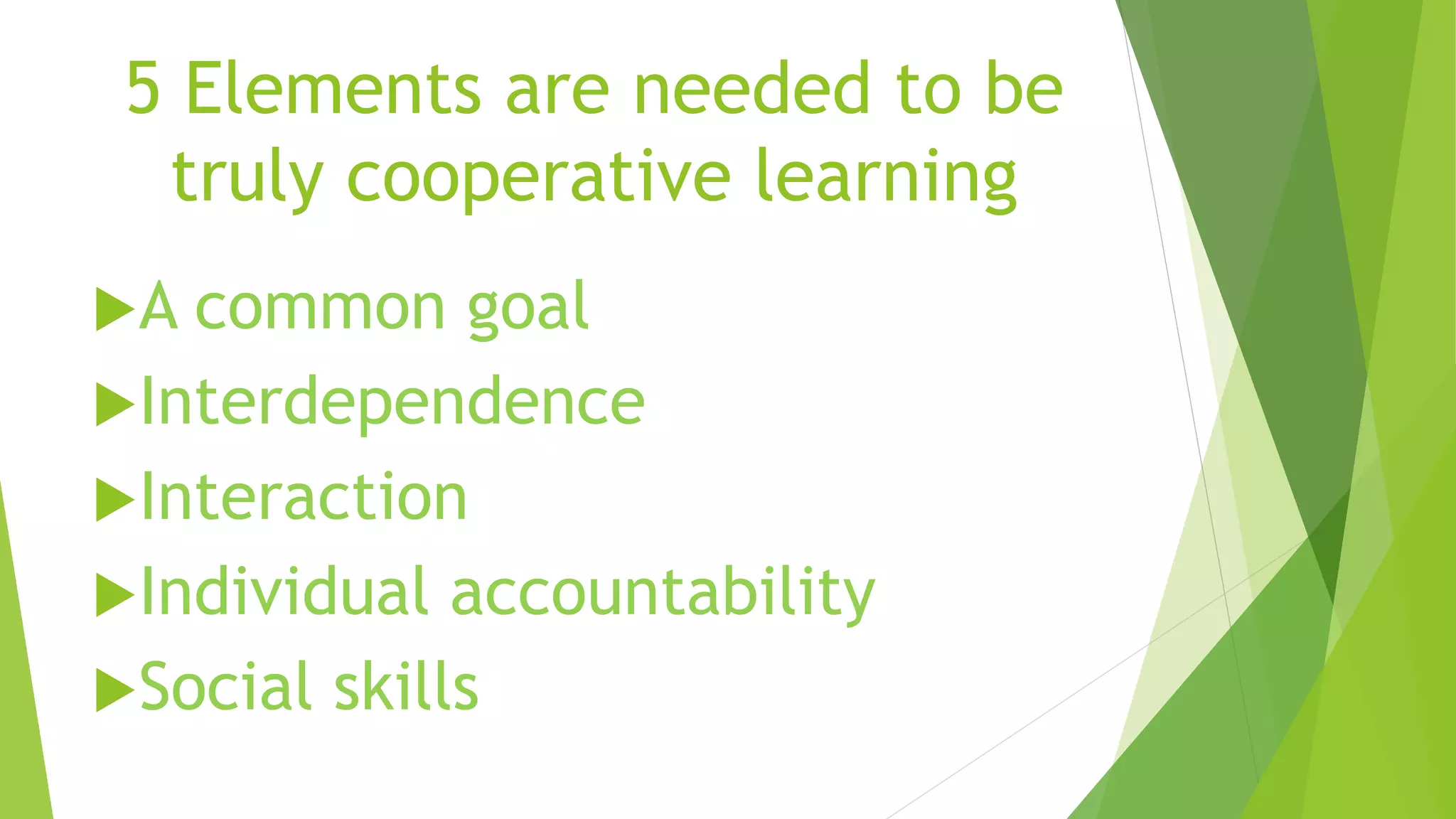5 Elements are needed to be
truly cooperative learning
A common goal
Interdependence
Interaction
Individual accountability
Social skills
 