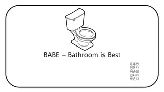 BABE – Bathroom is Best
윤홍연
정유나
이송희
전나라
박은지
 