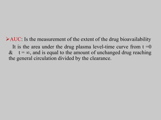 AUC: Is the measurement of the extent of the drug bioavailability
It is the area under the drug plasma level-time curve from t =0
& t = ∞, and is equal to the amount of unchanged drug reaching
the general circulation divided by the clearance.
 