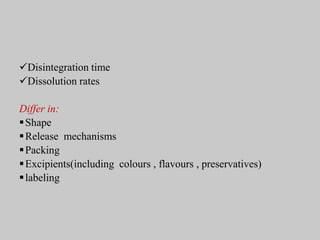 Disintegration time
Dissolution rates
Differ in:
Shape
Release mechanisms
Packing
Excipients(including colours , flavours , preservatives)
labeling
 