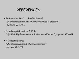 REFERENCES
• Brahmankar .D.M , Sunil B.Jaiswal,
“Biopharmaceutics and Pharmacokinetics-A Treatise”,
page no. 236-337.
• LeonShargel & Andrew B.C. Yu,
“Applied Biopharmaceutics & pharmacokinetics’’, page no. 453-466.
• V Venkateshwarlu,
“ Biopharmaceutics & pharmacokinetics’’
page no. 403-416.
 