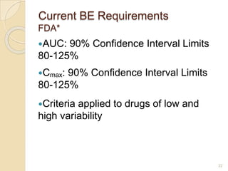 22
Current BE Requirements
FDA*
AUC: 90% Confidence Interval Limits
80-125%
Cmax: 90% Confidence Interval Limits
80-125%
Criteria applied to drugs of low and
high variability
 