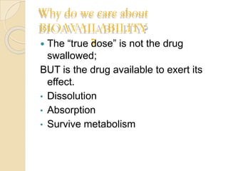 Why do we care about
BIOAVAILABILITY
?
 The “true dose” is not the drug
swallowed;
BUT is the drug available to exert its
effect.
• Dissolution
• Absorption
• Survive metabolism
 