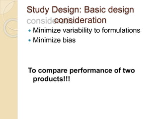 Study Design: Basic design
consideration
 Minimize variability to formulations
 Minimize bias
To compare performance of two
products!!!
 