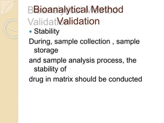 Bioanalytical Method
Validation
 Stability
During, sample collection , sample
storage
and sample analysis process, the
stability of
drug in matrix should be conducted
 