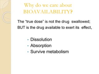 Why do we care about
BIOAVAILABILITY?
The “true dose” is not the drug swallowed;
BUT is the drug available to exert its effect,
• Dissolution
• Absorption
• Survive metabolism
 