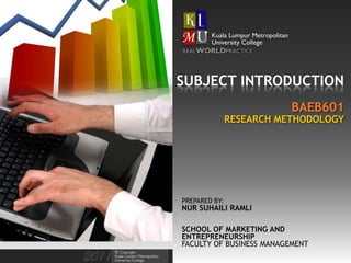 SUBJECT INTRODUCTION
                          BAEB601
               RESEARCH METHODOLOGY




PREPARED BY:
NUR SUHAILI RAMLI

SCHOOL OF MARKETING AND
ENTREPRENEURSHIP
FACULTY OF BUSINESS MANAGEMENT
 