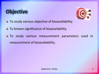 Objective
To study various objective of bioavailability.
To known significance of bioavailability.
To study various measurement parameters used in
measurement of bioavailability.
3BINDIYA R. PATEL
 