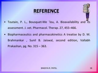 • Toutain, P. L., Bousquet-Me ´lou, A. Bioavailability and its
assessment. J. vet. Pharmacol. Therap. 27, 455–466.
• Biopharmaceutics and pharmacokinetics A treatise by D. M.
Brahmankar , Sunil B. Jaiswal, second edition, Vallabh
Prakashan, pg. No. 315 – 363.
BINDIYA R. PATEL 38
 
