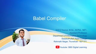 Babel Compiler
S.B.S.Younus, M.Sc., M.Phil., NET.,
Assistant Professor,
Department of Information Technology,
Sadakathullah Appa College,
Rahmath Nagar, Tirunelveli - 627 011.
Youtube: SBS Digital Learning.
 