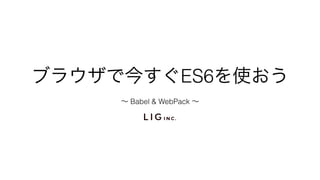 ブラウザで今すぐES6を使おう
∼ Babel & WebPack ∼
 