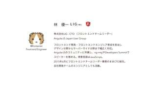@frontainer
Front-end Engineer
?һ
ʽLIG - CTO եȥɥ```)
AngularJS Japan User Group
եȥ_k?եȥɥ󥸥˥ɤ򵣵
ǥҰ饵`Щ`ɷҰޤǷڤꡣ
AngularJSΥߥ˥ƥng-mtgDevelopers Summit
ԩ``դ롣ZJavaScript
20156¤˥եȥɥ```դΤޤCTOΡ
_k`Υ󥸥˥ȤƤӡ
 