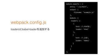 webpack.con?g.js
loadersbabel-loader׷Ӥ
module.exports ?= ?{ ?
 ? ? ? ?entry: ?"./js/main", ?
 ? ? ? ?output: ?{ ?
 ? ? ? ? ? ? ? ?filename: ?"example.js" ?
 ? ? ? ?}, ?
 ? ? ? ?module: ?{ ?
 ? ? ? ? ?loaders: ?[ ?
 ? ? ? ? ? ? { ?
 ? ? ? ? ? ?  ? test: ?/.html$/, ?
 ? ? ? ? ? ?  ? loader: ?'html' ?
 ? ? ? ? ? ? }, ?
 ? ? ? ? ? ? ?{ ?
 ? ? ? ? ? ? ? ? ? ?test: ?/.js$/, ?
 ? ? ? ? ? ? ? ? ? ?loader: ?'babel' ?
 ? ? ? ? ? ? ?} ?
 ? ? ? ? ?] ?
 ? ? ? ?} ?
};
 