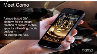 Meet Como 
A cloud-based DIY 
platform for the instant 
creation of custom mobile 
apps for all leading mobile 
devices – 
no coding, no fuss. 
 