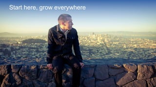 Start here, grow everywhere 
 