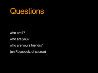 Questions 
who am I? 
who are you? 
who are yours friends? 
(on Facebook, of course) 
 