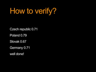 How to verify? 
Czech republic 0.71 
Poland 0.79 
Slovak 0.67 
Germany 0.71 
well done! 
 