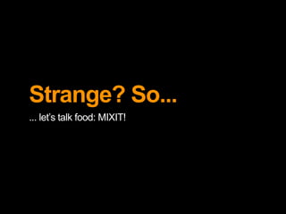 Strange? So... 
... let’s talk food: MIXIT! 
 