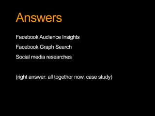 Answers 
Facebook Audience Insights 
Facebook Graph Search 
Social media researches 
(right answer: all together now, case study) 
 