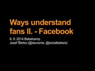 Ways to understand 
fans II. - Facebook 
6. 9. 2014 Babelcamp 
Josef Šlerka (@stunome, @socialbakers) 
 
