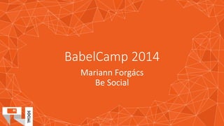 BabelCamp 2014 
Mariann 
Forgács 
Be 
Social 
 