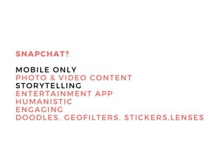 SNAPCHAT?
MOBILE ONLY
PHOTO & VIDEO CONTENT
STORYTELLING
ENTERTAINMENT APP
HUMANISTIC
ENGAGING
DOODLES, GEOFILTERS, STICKERS, LENSES
 