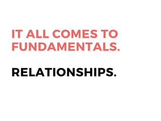 IT ALL COMES TO
FUNDAMENTALS.
RELATIONSHIPS.
 