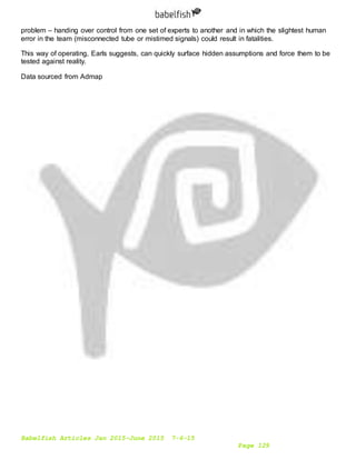 Babelfish Articles Jan 2015-June 2015 7-6-15
Page 129
problem – handing over control from one set of experts to another and in which the slightest human
error in the team (misconnected tube or mistimed signals) could result in fatalities.
This way of operating, Earls suggests, can quickly surface hidden assumptions and force them to be
tested against reality.
Data sourced from Admap
 
