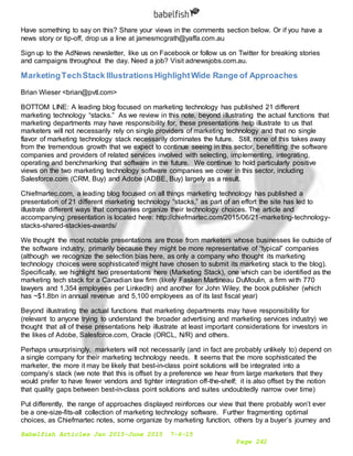 Babelfish Articles Jan 2015-June 2015 7-6-15
Page 242
Have something to say on this? Share your views in the comments section below. Or if you have a
news story or tip-off, drop us a line at jamesmcgrath@yaffa.com.au
Sign up to the AdNews newsletter, like us on Facebook or follow us on Twitter for breaking stories
and campaigns throughout the day. Need a job? Visit adnewsjobs.com.au.
MarketingTechStack IllustrationsHighlightWide Range of Approaches
Brian Wieser <brian@pvtl.com>
BOTTOM LINE: A leading blog focused on marketing technology has published 21 different
marketing technology “stacks.” As we review in this note, beyond illustrating the actual functions that
marketing departments may have responsibility for, these presentations help illustrate to us that
marketers will not necessarily rely on single providers of marketing technology and that no single
flavor of marketing technology stack necessarily dominates the future. Still, none of this takes away
from the tremendous growth that we expect to continue seeing in this sector, benefitting the software
companies and providers of related services involved with selecting, implementing, integrating,
operating and benchmarking that software in the future. We continue to hold particularly positive
views on the two marketing technology software companies we cover in this sector, including
Salesforce.com (CRM, Buy) and Adobe (ADBE, Buy) largely as a result.
Chiefmartec.com, a leading blog focused on all things marketing technology has published a
presentation of 21 different marketing technology “stacks,” as part of an effort the site has led to
illustrate different ways that companies organize their technology choices. The article and
accompanying presentation is located here: http://chiefmartec.com/2015/06/21-marketing-technology-
stacks-shared-stackies-awards/
We thought the most notable presentations are those from marketers whose businesses lie outside of
the software industry, primarily because they might be more representative of “typical” companies
(although we recognize the selection bias here, as only a company who thought its marketing
technology choices were sophisticated might have chosen to submit its marketing stack to the blog).
Specifically, we highlight two presentations here (Marketing Stack), one which can be identified as the
marketing tech stack for a Canadian law firm (likely Fasken Martineau DuMoulin, a firm with 770
lawyers and 1,354 employees per LinkedIn) and another for John Wiley, the book publisher (which
has ~$1.8bn in annual revenue and 5,100 employees as of its last fiscal year)
Beyond illustrating the actual functions that marketing departments may have responsibility for
(relevant to anyone trying to understand the broader advertising and marketing services industry) we
thought that all of these presentations help illustrate at least important considerations for investors in
the likes of Adobe, Salesforce.com, Oracle (ORCL, N/R) and others.
Perhaps unsurprisingly, marketers will not necessarily (and in fact are probably unlikely to) depend on
a single company for their marketing technology needs. It seems that the more sophisticated the
marketer, the more it may be likely that best-in-class point solutions will be integrated into a
company’s stack (we note that this is offset by a preference we hear from large marketers that they
would prefer to have fewer vendors and tighter integration off-the-shelf; it is also offset by the notion
that quality gaps between best-in-class point solutions and suites undoubtedly narrow over time)
Put differently, the range of approaches displayed reinforces our view that there probably won’t ever
be a one-size-fits-all collection of marketing technology software. Further fragmenting optimal
choices, as Chiefmartec notes, some organize by marketing function, others by a buyer’s journey and
 