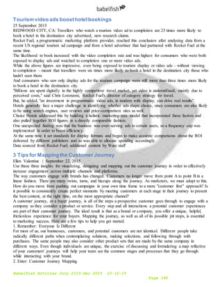 Babelfish Articles July 2015-Dec 2015 10-12-15
Page 149
Tourism video ads boosthotelbookings
25 September 2015
REDWOOD CITY, CA: Travellers who watch a tourism video ad to completion are 23 times more likely to
book a hotel in the destination city advertised, new research claims.
Rocket Fuel, a programmatic marketing platform provider, reached this conclusion after analysing data from a
recent US regional tourism ad campaign and from a hotel advertiser that had partnered with Rocket Fuel at the
same time.
The likelihood to book increased with the video completion rate and was highest for consumers who were both
exposed to display ads and watched to completion one or more video ads.
While the above figures are impressive, even being exposed to tourism display or video ads – without viewing
to completion – meant that travellers were six times more likely to book a hotel in the destination city those who
hadn't seen them.
And consumers who saw only display ads for the tourism campaign were still more than three times more likely
to book a hotel in the destination city.
"Billions are spent digitally in the highly competitive travel market, yet video is underutilised, mainly due to
perceived costs," said Chris Lorenzoni, Rocket Fuel's director of category strategy for travel.
But, he added, "an investment in programmatic video ads, in tandem with display, can drive real results".
Hotels generally face a major challenge in identifying whether ads shape choice, since consumers are also likely
to be using search engines, user reviews and price-comparison sites as well.
Choice Hotels addressed this by building a holistic marketing-mix model that incorporated these factors and
also pulled together ROI figures in a directly comparable fashion.
One unexpected finding was that the business was over-serving ads to certain users, so a frequency cap was
implemented in order to boost efficiency.
At the same time it set standards for display formats and began to make accurate comparisons about the ROI
delivered by different publishers and so was able to allocate spending accordingly.
Data sourced from Rocket Fuel; additional content by Warc staff
3 Tips for Mappingthe Customer Journey
Ellen Valentine | September 22, 2015
Use these three insights for visualizing, designing and mapping out the customer journey in order to effectively
increase engagement across multiple channels and platforms.
The way customers engage with brands has changed. Customers no longer move from point A to point B in a
linear fashion. There are many twists, turns, and hiccups along the journey. As marketers, we must adapt to this.
How do you move from pushing out campaigns in your own time frame to a more "customer first" approach? Is
it possible to consistently create perfect moments by meeting customers at each stage in their journey to present
the best content, at the right time, on the most appropriate channel?
A customer journey, or a buyer journey, is all of the steps a prospective customer goes through to engage with a
company as they consider a product or service. Every step and all interactions a potential customer experiences
are part of their customer journey. The ideal result is that as a brand or company, you offer a unique, helpful,
frictionless experience for your buyers. Mapping the journey, as well as all of its possible pit stops, is essential
to marketing success. Here are a few tips to help you get started.
1. Remember: Everyone Is Different
For most of us, our businesses, customers, and potential customers are not identical. Different people take
radically different paths when contemplating solutions, making selections, and following through with
purchases. The same people may also consider other product sets that are made by the same company in
different ways. Even though individuals are unique, the exercise of discussing and formulating a map reflective
of your customers' journeys will help your team see the common stages and processes that they go through
while interacting with your brand.
2. Enter: Customer Journey Mapping
 