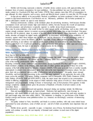 Babelfish Articles July 2015-Dec 2015 10-12-15
Page 156
• Mobile web browsing represents a minority of mobile device content access, with apps providing the
dominant form of content consumption for most publishers. On data published last year by comScore, social
media content (i.e. Facebook (FB, Buy) and Twitter (TWTR, Buy) captures more than 90% of consumption in-
app, although for other categories such as news, sports and lifestyle-based content it is more like 60-70% in-app
• In-app ads are unlikely to be successfully blocked, as publishers are better positioned to limit access to
content in app-based environments if ad-blockers are on. Alternately, publishers will be better positioned to
shift to subscription models via apps in some instances
• Desktop environments continue as the dominant place for advertising inventory, both because absolute
consumption levels and reach remains high (and relatively stable), but also because the overall ad experience
(for both consumers and advertisers) is typically superior vs. mobile device-based environments.
There may be some publishers who would be hurt by wider-spread mobile ad-blocking, such as sites which only
capture enough consumer interest to warrant occasional browser views rather than an app download. Our guess
is that this will be relatively minor in context of the total effects on the industry. More importantly, as with other
media, absolute ad budgets for digital media will generally be determined independent of the availability of
inventory against which those budgets may be deployed, and the elimination of several percentage points of
potential impressions across the industry will likely have little, if any, effect on total spending. To be clear,
digital advertising is not without real risks to growth (such as those we wrote about in a note from March,
Madison and Wall 3-13-15.pdf) and ad blocking could yet become more pervasive within apps and on desktops,
but on a relative basis, the topic is low on a list of our concerns for the industry.
DMexco Day 1 - Walled Gardens for FB,GOOGL,Strong PresenceFor AMZN,
With Agency Concerns and Opportunities
Wed, Sep 16, 2015 at 10:01 PM
BOTTOM LINE: We are attending DMexco in Cologne Germany this week. DMexco is the world’s largest
digital advertising conference. We review our Day 1 Summary notes from meetings with individuals from
some of the leading professionals within the industry.
Recurring comments clearly reinforced past observations around Facebook (FB, Buy) and Google’s (GOOGL,
Hold) dominant positions in the industry, with much talk of walled gardens and growth of these two at the
expense of the bulk of the rest of the industry. Amazon (AMZN, N/R) came up in one form or another (usually
unprompted) in almost every conversation given their role as the most important e-commerce player, but also
given their role as a marketer and as a seller of advertising and ad technologies. Ad quality issues (around
viewability and bots) are also concerning to the extent that many marketers do not appreciate the scale of the
issues across the universe. For agency holding companies such as Interpublic (IPG, Hold), Omnicom (OMC,
Sell), Publicis (PUB.PA, Sell) and WPP (WPP.L, Sell), the major issues that recurred in our conversations
related to differing perspectives on the degree to which marketers bring pieces of work (i.e. those related to data
management and programmatic trading) in-house or increasingly rely on best practices from agencies to help
manage complexity (clearly evident given the presence of hundreds of booths of ad tech vendors on the
convention floor).
More information on issues addressed and questions discussed during our meetings include the following:
• Data and negotiating leverage go hand-in-hand. Marketers had significantly more leverage in
negotiations with media owners in early days of programmatic advertising because they paid more attention to
this (and bought using data when sellers didn’t). This imbalance is changing, in part because of the Walled
Garden concept and because some publishers/sellers (i.e. Amazon) are increasingly conscious of minimizing
data “leakage.”
• Ad quality (related to ‘bots, viewability and fraud) is a serious problem, with only some related issues
appreciated by some advertisers, some of which are not – and all of which are probably more important than ad
blocking
• Mobile device growth – especially in apps – is important area of focus, but desktop-based inventory and
mobile web continue to satisfy the vast majority of demand (and continue to reach most of the digital
population)
 