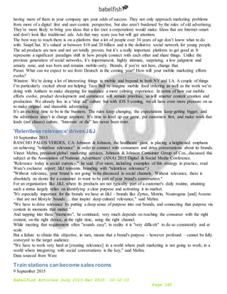 Babelfish Articles July 2015-Dec 2015 10-12-15
Page 165
having more of them in your company ups your odds of success. They not only approach marketing problems
from more of a digital first and user-centric perspective, but also aren’t burdened by the rules of old advertising.
They’re more likely to bring you ideas that a fan (not a corporation) would make. Ideas that are Internet-smart
and don’t look like traditional ads. Ads that may scare you but will get attention.
The best way to reach them is on a platform that a lot of people over 34 years of age don’t know what to do
with. SnapChat. It’s valued at between $10 and 20 billion and is the definitive social network for young people.
The ad products are new and not yet totally proven, but it’s a really important platform to get good at. It
represents a significant paradigm shift in how people connect with each other and share things. Unlike the
previous generation of social networks, it’s impermanent, highly intimate, surprising, a low judgment and
anxiety zone, and was born and remains mobile-only. Brands, if you’re not here, change that.
Paran: What can we expect to see from Deutsch in the coming year? How will your mobile marketing efforts
evolve?
Winston: We’re doing a lot of interesting things in mobile and beyond in both NY and LA. A couple of things
I’m particularly excited about are helping Taco Bell re-imagine mobile food ordering as well as the work we’re
doing with Anthem to make shopping for insurance a more calming experience. In terms of how our mobile
efforts evolve, product development and commerce will remain priorities, as will smarter content creation and
production. We already live in a “skip ad” culture but with iOS 9 coming, we all have even more pressure on us
to make original and shareable advertising.
It’s an exciting time to be in the business. The rules keep changing, the expectations keep getting bigger, and
the advertisers aren’t in charge anymore. It’s time to level up our game, put customers first, and make work that
leads (not chases) culture. “Innovate or die” has never been truer.
'Relentless relevance' drivesJ&J
10 September 2015
RANCHO PALOS VERDES, CA: Johnson & Johnson, the healthcare giant, is placing a heightened emphasis
on achieving "relentless relevance" in order to connect with consumers and drive conversations about its brands.
Vineet Mehra, president/global marketing services, Johnson & Johnson Consumer Group of Cos., discussed this
subject at the Association of National Advertisers' (ANA) 2015 Digital & Social Media Conference.
"Relevance today is social currency," he said. (For more, including examples of this strategy in practice, read
Warc's exclusive report: J&J reinvents branding with "relentless relevance".)
"Without relevance, your brand is not going to be discussed in social channels. Without relevance, there is
absolutely no desire for a consumer to want to be part of your brand's conversation."
For an organisation like J&J, where its products are not typically part of a customer's daily routine, attaining
such a status largely relies on identifying a clear purpose and activating it in-market.
"It's especially important for the brands we have at J&J – brands like Zyrtec, Motrin, Neutrogena [and] Aveeno
– that are not lifestyle brands … that inspire deep cultural relevance," said Mehra.
"We have to drive relevance by putting a deep sense of purpose into our brands, and connecting that purpose via
content in moments that matter."
And tapping into these "moments", he continued, very much depends on reaching the consumer with the right
content, on the right device, at the right time, using the right channel.
While meeting that requirement often "sounds easy", in reality it is "very difficult" to do so consistently and at
scale.
But a failure to obtain this objective, in turn, means that a brand's purpose – however profound – cannot be fully
conveyed to the target audience.
"We have to work very hard at [creating relevance] in a world where push marketing is not going to work; in a
world where integrating with social conversations is the key," said Mehra.
Data sourced from Warc
Train stations can become sales rooms
9 September 2015
 