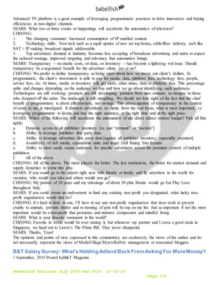 Babelfish Articles July 2015-Dec 2015 10-12-15
Page 172
Advanced TV platform is a great example of leveraging programmatic practices to drive innovation and buying
efficiencies in non-digital channels.
SEARS: What two or three events or happenings will accelerate the automation of television?
CHEONG:
1. The changing consumer: Increased consumption of IP enabled content.
2. Technology shifts: New tech such as a rapid uptake of new set top boxes, cable/fiber delivery, tech like
SAT > IP making broadcast signals addressable.
3. Top advertisers demand it: Industry becomes less accepting of broadcast advertising and starts to expect
the reduced wastage, improved targeting and relevancy that automation brings.
SEARS: Transparency -- on media costs, on data, on inventory -- has become a lightning rod issue. Should
transparency be a negotiated benefit for the advertiser client, yes or no?
CHEONG: We prefer to define transparency as being open about how we invest our client’s dollars. In
programmatic, the client’s investment is split to pay for media, data, platform fees, technology fees, people,
service fees, etc. At times, media or inventory will get more, other times, data or platform fees. This percentage
splits and changes depending on the audience we buy and how we go about identifying such audiences.
Technologies are still evolving; products are still developing; partners from new entrants, to mergers to those
who dropped off the radar. The landscape is still morphing. We should not lose sight of the fact that the chief
benefit of programmatic is about effectiveness, not savings. This preoccupation of transparency in the context
of costs, to me, is misaligned. It distracts advertisers or clients from the real focus, what is most important, i.e.
leveraging programmatic to locate and buy the right audience, at the right time and at the right price.
SEARS: Which of the following will accelerate the automation of site direct (direct orders) budget? Pick all that
apply:
a. Dynamic access to all publisher inventory [vs. just “remnant” or “auction”]
b. Ability to leverage publisher first party data
c. Ability to leverage advertiser first party data [against all publisher inventory, especially premium]
d. Availability of rich media, expandable units and larger IAB Rising Star formats
e. Ability to more easily curate audiences for specific advertisers across the premium content of multiple
publishers
f. All of the above
CHEONG: All of the above. The more players the better. The less restrictions, the better for market demand and
supply dynamics to come into play.
SEARS: If you could go to the airport right now with friends or family and fly anywhere in the world for
vacation, who would you take and where would you go?
CHEONG: My partner of 20 years and my entourage of about 30-plus friends would go Eat Play Love
throughout Italy.
SEARS: If you could create an endowment to fund any existing non-profit you designated, what lucky non-
profit organization would that be?
CHEONG: It’s hard to limit to one, I’ll have to say any non-profit organization that does work to prevent
cruelty to animals, provide shelter and re-homing of pets will be top on my list. Just as important if not the most
important would be a non-profit that promotes and nurtures compassion and mindful living.
SEARS: What is your favorite restaurant in the world?
CHEONG: Favorite in world would be over-stating it, but whenever my partner and I crave a good steak in
Singapore, we head out to Lawry’s The Prime Rib. They never disappoint.
SEARS: Thanks, Yean!
The opinions and points of view expressed in this commentary are exclusively the views of the author and do
not necessarily represent the views of MediaVillage/MyersBizNet management or associated bloggers.
B&T Salary Survey: What’s Holding Adland Back From Asking For MoreMoney?
1 September, 2015 Posted byB&T Magazine
 