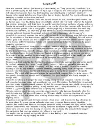 Babelfish Articles July 2015-Dec 2015 10-12-15
Page 219
know what motivates customers just because you know who they are. Young parents may be motivated by a
desire to provide security for their families—or by an urge to escape and have some fun (you will probably find
both types in your customer base). And don’t undermine your understanding of customers’ emotions by
focusing on how people feel about your brand or how they say it makes them feel. You need to understand their
underlying motivations separate from your brand.
Second, analyze your best customers—those who buy and advocate the most, are the least price-sensitive, and
are the most loyal. To do this, identify those who are highly satisfied with your brand—whatever the degree of
their emotional connection—and divide them into quartiles according to annual purchases, advocacy, and so on.
Examine the top quartile to see how the characteristics and behavior of your best customers differ from those of
people in the other quartiles. Look at demographics, whether people buy in person or online, how much they
buy from your competitors, and where they get their information about your brand (traditional media, social
networks, and so on). Compare the emotional motivators of your best customers with the ones you’ve
researched for your overall customer base and see which are specific or more important to the high-value group.
Find the two or three of these key motivators that have a strong association with your brand. They will serve as
an initial guide to the emotions you need to connect with in order to grow the most valuable customer segment
of your business and to the marketing strategies and customer experience tactics that will provide the greatest
connection opportunities.
Third, make the organization’s commitment to emotional connection a key lever for growth. Use the language
of emotional connection when you talk about your customers—not just in the marketing department but across
the firm. In our experience, successful strategies based on emotional connection require buy-in from the top and
must be embraced across functions. For example, if people in product development are working on a version
that’s easier to use, they shouldn’t just ask whether customers will be satisfied with it; they should learn which
emotional motivators it resonates with and how it will strengthen emotional connections.
READ MORE
The process, in brief, looks like this: Applying big data analytics to detailed customer-data sets, we first identify
the emotional motivators for a category’s most valuable customers. High-value automobile customers, for
example, might want to “feel a sense of belonging” and “feel a sense of freedom.” Next we use statistical
modeling to look at a large number of customers and brands, comparing survey results about people’s emotional
motivators with their purchase behavior and identifying spikes in buying that are associated with specific
motivators. This reveals which motivators generate the most-profitable customer behaviors in the category. We
then quantify the current and potential value of motivators for a given brand and help identify strategies to
leverage them.
The model also allows us to compare the value of making strong emotional connections with that of scoring
well on standard customer metrics such as satisfaction and brand differentiation, thus highlighting the potential
gains from looking beyond traditional measures. We find that customers become more valuable at each step of a
predictable “emotional connection pathway” as they transition from (1) being unconnected to (2) being highly
satisfied to (3) perceiving brand differentiation to (4) being fully connected.
Although customers exhibit increasing connection at each step, their value increases dramatically when they
reach the fourth step: Fully connected customers are 52% more valuable, on average, than those who are just
highly satisfied. In fact, their relative value is striking across a variety of metrics, such as purchases and
frequency of use.
The pathway is an important guide to where companies should invest—and it reveals that they often invest in
the wrong places. To increase revenue and market share, many companies focus on turning dissatisfied
customers into satisfied ones. However, our analysis shows that moving customers from highly satisfied to fully
connected can have three times the return of moving them from unconnected to highly satisfied. And the highest
returns we’ve seen have come from focusing on customers who are already fully connected to the category—
from maximizing their value and attracting more of them to your brand.
Four insights from our research are especially relevant to firms looking to build on emotional connection.
Emotional motivators vary by category and brand.
 