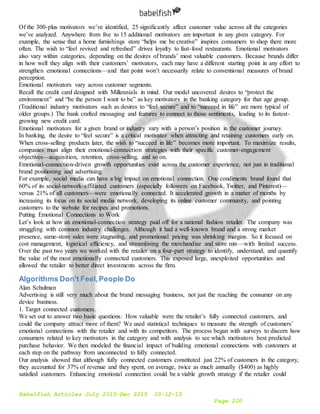 Babelfish Articles July 2015-Dec 2015 10-12-15
Page 220
Of the 300-plus motivators we’ve identified, 25 significantly affect customer value across all the categories
we’ve analyzed. Anywhere from five to 15 additional motivators are important in any given category. For
example, the sense that a home furnishings store “helps me be creative” inspires consumers to shop there more
often. The wish to “feel revived and refreshed” drives loyalty to fast-food restaurants. Emotional motivators
also vary within categories, depending on the desires of brands’ most valuable customers. Because brands differ
in how well they align with their customers’ motivators, each may have a different starting point in any effort to
strengthen emotional connections—and that point won’t necessarily relate to conventional measures of brand
perception.
Emotional motivators vary across customer segments.
Recall the credit card designed with Millennials in mind. Our model uncovered desires to “protect the
environment” and “be the person I want to be” as key motivators in the banking category for that age group.
(Traditional industry motivators such as desires to “feel secure” and to “succeed in life” are more typical of
older groups.) The bank crafted messaging and features to connect to those sentiments, leading to its fastest-
growing new credit card.
Emotional motivators for a given brand or industry vary with a person’s position in the customer journey.
In banking, the desire to “feel secure” is a critical motivator when attracting and retaining customers early on.
When cross-selling products later, the wish to “succeed in life” becomes more important. To maximize results,
companies must align their emotional-connection strategies with their specific customer-engagement
objectives—acquisition, retention, cross-selling, and so on.
Emotional-connection-driven growth opportunities exist across the customer experience, not just in traditional
brand positioning and advertising.
For example, social media can have a big impact on emotional connection. One condiments brand found that
60% of its social-network-affiliated customers (especially followers on Facebook, Twitter, and Pinterest)—
versus 21% of all customers—were emotionally connected. It accelerated growth in a matter of months by
increasing its focus on its social media network, developing its online customer community, and pointing
customers to the website for recipes and promotions.
Putting Emotional Connections to Work
Let’s look at how an emotional-connection strategy paid off for a national fashion retailer. The company was
struggling with common industry challenges. Although it had a well-known brand and a strong market
presence, same-store sales were stagnating, and promotional pricing was shrinking margins. So it focused on
cost management, logistical efficiency, and streamlining the merchandise and store mix—with limited success.
Over the past two years we worked with the retailer on a four-part strategy to identify, understand, and quantify
the value of the most emotionally connected customers. This exposed large, unexploited opportunities and
allowed the retailer to better direct investments across the firm.
Algorithms Don’t Feel,People Do
Alan Schulman
Advertising is still very much about the brand messaging business, not just the reaching the consumer on any
device business.
1. Target connected customers.
We set out to answer two basic questions: How valuable were the retailer’s fully connected customers, and
could the company attract more of them? We used statistical techniques to measure the strength of customers’
emotional connections with the retailer and with its competitors. The process began with surveys to discern how
consumers related to key motivators in the category and with analysis to see which motivators best predicted
purchase behavior. We then modeled the financial impact of building emotional connections with customers at
each step on the pathway from unconnected to fully connected.
Our analysis showed that although fully connected customers constituted just 22% of customers in the category,
they accounted for 37% of revenue and they spent, on average, twice as much annually ($400) as highly
satisfied customers. Enhancing emotional connection could be a viable growth strategy if the retailer could
 