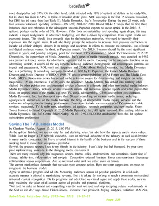 Babelfish Articles July 2015-Dec 2015 10-12-15
Page 239
since dropped to only 37%. On the other hand, cable attracted only 18% of upfront ad dollars in the early-90s,
but its share has risen to 51%. In terms of absolute dollar yield, NBC was tops in the first 15 seasons measured,
but CBS has led since then (see Table II). Media Dynamics, Inc.’s Perspective During the past 25 years, only
four seasons witnessed spending declines—1991-92; 2001-02; 2009-10 and 2014-15. Given that the first three
instances each saw rebounds in the subsequent seasons, Papazian expects to see an uptick in the 2015-16
upfront, perhaps on the order of 5%. However, if this does not materialize and spending again drops, this may
indicate a major realignment in advertiser budgeting, one that is driven by competition from digital media and
economic issues. This should be a powerful sign for the broadcast networks, who need to intensify their
expansion into the digital arena. It will also likely prompt the networks to increase their pressure on Nielsen to
include all of their delayed viewers in its ratings and accelerate its efforts to measure the networks’ out-of-home
and digital audience venues. In short, as Papazian asserts, “the 2015-16 season should be the most significant
upfront in years, and possibly a tipping point for traditional TV’s dominance.” About TV Dimensions 2015 TV
Dimensions, the centerpiece of Media Dynamics, Inc.'s series of media research annuals, was launched in 1982
as a premier reference source for advertisers, agencies and the media. Focusing on the medium's function as an
advertising vehicle, it covers all the key aspects, including audience demographic and consumption patterns, ad
impact and engagement, ROI, reach and frequency and CPMs. About Media Dynamics, Inc. Media Dynamics
Inc. is a publishing & consulting company founded in 1982 by Ed Papazian, the former Media Research
Director and Media Director of BBDO (1960-75) and co-creator/publisher of Ad Forum and The Media Cost
Guide. MDI’s Dimensions series has served as the reference source for data trending and insights on radio,
magazines, TV and intermedia. For 28 years, the newsletter, Media Matters, has delved into territory often
slighted by other publications and presented a voice of reason to a frenetic and often overloaded media industry.
Media Dynamics’ library includes several research annuals and numerous special reports and white papers that
focus on targeted areas of the media, e.g. spot TV, cable, ad receptivity, CPMs and upfront cost estimates.
Media Dynamics, Inc. has also spent more than 20 years consulting on various media issues, including
agency/client interactions on the media function, the hiring of independent media buying services and the
evaluation of agency/media buying performance. Past clients include a cross section of TV networks, cable
services, magazines, TV & radio reps, advertisers, ad agencies, research companies and new media. Share
Tweet Forward to Friend Copyright © 2015 Media Dynamics, Inc., All rights reserved. Our mailing address is:
Media Dynamics, Inc. 363 Centre Street Nutley, NJ 07110 973-542-8188 unsubscribe from this list update
subscription preferences
Saving The TV BusinessModel
by Charlene Weisler, August 13, 2015, 5:00 PM
As the upfront finishes, we see not only flat and declining sales, but also how this impacts media stock values.
While I am no longer a TV network executive, I am an informed advocate of the industry as well as an investor
in many media companies. So I have a vested interest in the health of the business and in the success of those
working hard to make their companies profitable.
So with the greatest respect, I say to my friends in the industry: I can’t help but feel frustrated by your slow
pace implementing solutions to the changing media environment.
There are many reasons why this stagnation occurs. Internal office environments can sometimes foster fear of
change, luddite-ism, risk-aversion and myopia. Competitive external business forces can sometimes discourage
collaboration across corporations. And so we tread water until we either swim or drown.
The current marketplace demands that we take more concrete action. Here are some suggestions on ways to
invigorate the business model:
Agree to universal program and ad IDs. Measuring audiences across all possible platforms in a fail-safe,
accurate manner is pivotal to maximizing revenue. But it is taking far too long to reach a consensus on standard
universal content recognition IDs for programs and ads. Once we can all agree and apply these codes, we can
truly maximize the value of all content across all possible and potential platforms.
“We need to make an honest and compelling case for what we need and stop accepting subpar workarounds as
the best we can do,” says Janice Finkel-Greene, executive vice president, buying analytics, Initiative MAGNA,
 