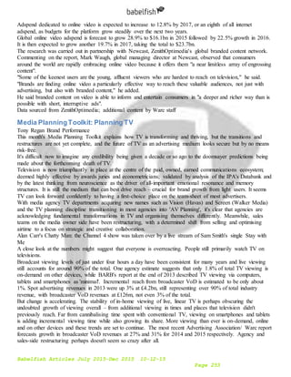 Babelfish Articles July 2015-Dec 2015 10-12-15
Page 253
Adspend dedicated to online video is expected to increase to 12.8% by 2017, or an eighth of all internet
adspend, as budgets for the platform grow steadily over the next two years.
Global online video adspend is forecast to grow 28.9% to $16.1bn in 2015 followed by 22.5% growth in 2016.
It is then expected to grow another 19.7% in 2017, taking the total to $23.7bn.
The research was carried out in partnership with Newcast, ZenithOptimedia's global branded content network.
Commenting on the report, Mark Waugh, global managing director at Newcast, observed that consumers
around the world are rapidly embracing online video because it offers them "a near limitless array of engrossing
content".
"Some of the keenest users are the young, affluent viewers who are hardest to reach on television," he said.
"Brands are finding online video a particularly effective way to reach these valuable audiences, not just with
advertising, but also with branded content," he added.
He said branded content on video is able to inform and entertain consumers in "a deeper and richer way than is
possible with short, interruptive ads".
Data sourced from ZenithOptimedia; additional content by Warc staff
Media PlanningToolkit: Planning TV
Tony Regan Brand Performance
This month's Media Planning Toolkit explains how TV is transforming and thriving, but the transitions and
restructures are not yet complete, and the future of TV as an advertising medium looks secure but by no means
risk-free.
It's difficult now to imagine any credibility being given a decade or so ago to the doomsayer predictions being
made about the forthcoming death of TV.
Television is now triumphantly in place at the centre of the paid, owned, earned communications ecosystem;
deemed highly effective by awards juries and econometricians; validated by analysis of the IPA's Databank and
by the latest thinking from neuroscience as the driver of all-important emotional resonance and memory
structures. It is still the medium that can best drive reach – crucial for brand growth from light users. It seems
TV can look forward confidently to having a first-choice place on the team-sheet of most advertisers.
With media agency TV departments acquiring new names such as Vision (Havas) and Screen (Walker Media)
and the TV planning discipline transitioning in most agencies into 'AV Planning', it's clear that agencies are
acknowledging fundamental transformations in TV and organising themselves differently. Meanwhile, sales
teams on the media owner side have been restructuring, with a determined shift from selling and optimising
airtime to a focus on strategic and creative collaboration.
Alan Carr's Chatty Man: the Channel 4 show was taken over by a live stream of Sam Smith's single Stay with
Me
A close look at the numbers might suggest that everyone is overreacting. People still primarily watch TV on
televisions.
Broadcast viewing levels of just under four hours a day have been consistent for many years and live viewing
still accounts for around 90% of the total. One agency estimate suggests that only 1.8% of total TV viewing is
on-demand on other devices, while BARB's report at the end of 2013 described TV viewing via computers,
tablets and smartphones as 'minimal'. Incremental reach from broadcaster VoD is estimated to be only about
1%. Spot advertising revenues in 2013 were up 3% at £4.2bn, still representing over 90% of total industry
revenue, with broadcaster VoD revenues at £126m, not even 3% of the total.
But change is accelerating. The stability of in-home viewing of live, linear TV is perhaps obscuring the
undoubted growth of viewing overall – from additional viewing in times and places that television didn't
previously reach. Far from cannibalising time spent with conventional TV, viewing on smartphones and tablets
is adding incremental viewing time while also growing its share. More viewing than ever is on-demand, online
and on other devices and these trends are set to continue. The most recent Advertising Association/ Warc report
forecasts growth in broadcaster VoD revenues at 27% and 31% for 2014 and 2015 respectively. Agency and
sales-side restructuring perhaps doesn't seem so crazy after all.
 