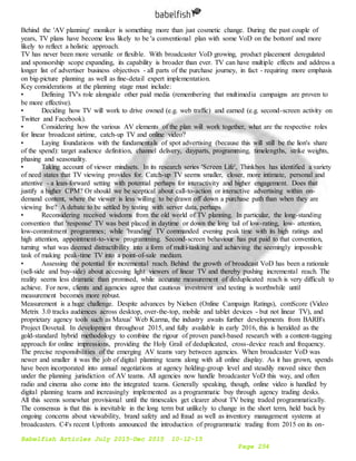 Babelfish Articles July 2015-Dec 2015 10-12-15
Page 254
Behind the 'AV planning' moniker is something more than just cosmetic change. During the past couple of
years, TV plans have become less likely to be 'a conventional plan with some VoD on the bottom' and more
likely to reflect a holistic approach.
TV has never been more versatile or flexible. With broadcaster VoD growing, product placement deregulated
and sponsorship scope expanding, its capability is broader than ever. TV can have multiple effects and address a
longer list of advertiser business objectives - all parts of the purchase journey, in fact - requiring more emphasis
on big-picture planning as well as fine-detail expert implementation.
Key considerations at the planning stage must include:
• Defining TV's role alongside other paid media (remembering that multimedia campaigns are proven to
be more effective).
• Deciding how TV will work to drive owned (e.g. web traffic) and earned (e.g. second-screen activity on
Twitter and Facebook).
• Considering how the various AV elements of the plan will work together, what are the respective roles
for linear broadcast airtime, catch-up TV and online video?
• Laying foundations with the fundamentals of spot advertising (because this will still be the lion's share
of the spend): target audience definition, channel delivery, dayparts, programming, timelengths, strike weights,
phasing and seasonality.
• Taking account of viewer mindsets. In its research series 'Screen Life', Thinkbox has identified a variety
of need states that TV viewing provides for. Catch-up TV seems smaller, closer, more intimate, personal and
attentive - a lean-forward setting with potential perhaps for interactivity and higher engagement. Does that
justify a higher CPM? Or should we be sceptical about call-to-action or interactive advertising within on-
demand content, where the viewer is less willing to be drawn off down a purchase path than when they are
viewing live? A debate to be settled by testing with server data, perhaps
• Reconsidering received wisdoms from the old world of TV planning. In particular, the long-standing
convention that 'response' TV was best placed in daytime or down the long tail of low-rating, low- attention,
low-commitment programmes; while 'branding' TV commanded evening peak time with its high ratings and
high attention, appointment-to-view programming. Second-screen behaviour has put paid to that convention,
turning what was deemed distractibility into a form of multi-tasking and achieving the seemingly impossible
task of making peak-time TV into a point-of-sale medium.
• Assessing the potential for incremental reach. Behind the growth of broadcast VoD has been a rationale
(sell-side and buy-side) about accessing light viewers of linear TV and thereby pushing incremental reach. The
reality seems less dramatic than promised, while accurate measurement of deduplicated reach is very difficult to
achieve. For now, clients and agencies agree that cautious investment and testing is worthwhile until
measurement becomes more robust.
Measurement is a huge challenge. Despite advances by Nielsen (Online Campaign Ratings), comScore (Video
Metrix 3.0 tracks audiences across desktop, over-the-top, mobile and tablet devices - but not linear TV), and
proprietary agency tools such as Maxus' Web Karma, the industry awaits further developments from BARB's
Project Dovetail. In development throughout 2015, and fully available in early 2016, this is heralded as the
gold-standard hybrid methodology to combine the rigour of proven panel-based research with a content-tagging
approach for online impressions, providing the Holy Grail of deduplicated, cross-device reach and frequency.
The precise responsibilities of the emerging AV teams vary between agencies. When broadcaster VoD was
newer and smaller it was the job of digital planning teams along with all online display. As it has grown, spends
have been incorporated into annual negotiations at agency holding-group level and steadily moved since then
under the planning jurisdiction of AV teams. All agencies now handle broadcaster VoD this way, and often
radio and cinema also come into the integrated teams. Generally speaking, though, online video is handled by
digital planning teams and increasingly implemented as a programmatic buy through agency trading desks.
All this seems somewhat provisional until the timescales get clearer about TV being traded programmatically.
The consensus is that this is inevitable in the long term but unlikely to change in the short term, held back by
ongoing concerns about viewability, brand safety and ad fraud as well as inventory management systems at
broadcasters. C4's recent Upfronts announced the introduction of programmatic trading from 2015 on its on-
 