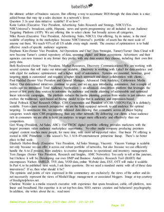 Babelfish Articles July 2015-Dec 2015 10-12-15
Page 36
the ultimate arbiter of business success. But offering a way to accentuate ROI through the data chain is a nice
added bonus that may tip a sales decision in a network’s favor.
Question 3: Is your data initiative scalable? If so how?
Katie Larkin (Executive Vice President, Advertising Sales Research and Strategy, NBCU):Yes.
NBCUniversal’s broadcast, cable, Hispanic, news and sports programming are all included in our Audience
Targeting Platform (ATP). We are offering this to select clients but broadly across all categories.
Mike Rosen (Executive Vice President, Advertising Sales, NBCU): Our offering, by its nature, is the most
scalable of anything in the marketplace because NBCUniversal’s portfolio of assets has the most scale of
anyone out there. We reach 93% of all US adults every single month. The essence of optimization is to build
effective reach of specific audience segments.
Stephano Kim (Senior Vice President, Ad Operations and Chief Data Strategist, Turner):Turner Data Cloud will
now become Turner’s central repository of data, spanning digital and linear ecosystems. Advertisers and their
agencies can now transact in any format they prefer, with any data source they choose, including their own first
party data.
Beth Rockwood (Senior Vice President, Market Resources, Discovery Communications):We are working with
several systems that will make our initiatives scalable. Discovery is working with Lake5 for data analytics and
with clypd for audience optimization and a higher level of automation. Systems are essential; however, good
targeting work is customized and requires a higher touch approach and direct collaboration with clients.
Paul Haddad (Senior Vice President and General Manager, Advanced Data Analytics, Cablevision Media
Sales): Our data-related initiatives continue to grow, and we are now introducing automation. Just a couple of
weeks ago we introduced Total Audience Application -- an advanced, data-driven platform that leverages the
power of first party data sources to automate the audience and media planning of addressable and optimized
linear television campaigns. The platform reduces the media planning process from weeks to just minutes and
evolves the traditional, spot-based ad-buying model to one that is audience and impression-based.
David Poltrack (Chief Research Officer, CBS Corporation and President of CBS VISION):Yes, it is definitely
scalable. From a pure research perspective we are the best equipped network to add analytics for optimal
targeting. To underscore this, we recently released data showing that consumers across all major buying
categories watch more CBS programming than any other network. By delivering our clients a base audience
rich in consumers we are able to layer on analytics to target more efficiently and effectively than our
competitors.
Geri Wang (President, Ad Sales, ABC): Our TWDC digital portfolio offering provides marketers with the
largest premium video audience marketplace opportunity. No other media company producing premium
original content reaches more people, for more time, with more ad supported video. Our linear TV offering is
rooted in ABC Primetime -- this season’s No. 1 A18-49 entertainment primetime lineup. There’s no better
place to find scale.
Elizabeth Herbst-Brady (Executive Vice President, Ad Sales Strategy, Viacom): Viacom Vantage is scalable
not only because we can offer it across our robust portfolio of networks, but also because we can efficiently
handle the A-to-Z process, from analytics to creative integrations to operational and inventory management.
Tom Ziangas (Senior Vice President, Research and Insights, AMC Networks): Too early to tell at this juncture,
but I believe it will be. Developing our own DMP and Business Analytics Research Tool (BART) that
encompasses Nielsen AMRLD, TVE data, VOD data, online Website data, EST, OTT will make it scalable.
In Part 4, to be published next week, I ask these questions: Do we need a standard metric with all of these data
innovations? If so, then what should it be?
The opinions and points of view expressed in this commentary are exclusively the views of the author and do
not necessarily represent the views of MediaVillage management or associated bloggers. Image at top courtesy
of freedigitalphotos.net.
Charlene Weisler is a media research executive with experience that spans broadcast, cable, off-platform, non-
linear and broadband. Her expertise is in set top box data, SEO, metrics creation and behavioral psychography.
In addition, she writes about the m... read more
 