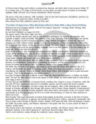 Babelfish Articles July 2015-Dec 2015 10-12-15
Page 62
At Viacom data is being used to inform commissioning decisions and which talent to put resources behind. "If
it's a website view, a TV rating, or SVoD stream, we can clearly see which pieces of content are resonating,"
explained Philip O'Ferrall, svp at Viacom International Media Networks.
The power of big data is immense, GfK concluded, "and it's clear that broadcasters and platform operators are
only beginning to scratch the surface of what is possible".
Data sourced from GfK; additional content by Warc staff
The Uber of Agencies:Why MarketersWant to Ride With a New Kind of Shop
Marketers Say Fast-Changing Industry Calls for New Agency Approach -- Owning Clients' Strategy, Data
Without Owning the Execution
By Jack Neff. Published on August 04, 2015.
The agency model of the future might just Uber.
Over the last decade, agencies have kept up with emerging technologies by snapping up companies with
expertise in digitial, social and mobile. But Kimberly-Clark Chief Marketing Officer Clive Sirkin has said the
industry is changing too fast to keep pace by buying things. Instead, he suggested an Uber-like approach:
managing the traffic without owning the ride, or in the case of agencies, owning the relationship with a client,
the strategy and data without owning the execution. Though Mr. Sirkin, himself a former Leo Burnett executive,
said he doesn't want to tell the agency holding companies how to run their business, if he were running one, he
would ask: "What's the Uber look for us?"
Keith Weed, Unilever's chief marketing and communications officer, and Mondelez CMO Dana Anderson at
Cannes almost simultaneously sang the praises of Uber and similarly asset-light Airbnb (renting but not owning
housing), Alibaba (the huge Chinese e-commerce player that mostly aggregates smaller retailers) and Facebook,
a huge media company that doesn't own much of the content it publishes.
But what exactly does that mean? After all, plenty of major marketers seem to be moving in the exact opposite
direction of a decentralized service model or something as disruptive as Uber and Lyft are supposed to be.
Procter & Gamble and Kimberly-Clark Try Different Strokes to Fix Agency Model
Mr. Sirkin may not want to tell agencies their business, but it's clear the clamor from marketers like K-C,
Unilever and Mondelez for simplicity is getting louder. "What we're doing from an agency standpoint is
consolidating the long tail," Procter & Gamble Global Brand Officer Marc Pritchard said in a panel discussion
in Cannes. "And it's not just agencies, but related vendors."
Less than 20 minutes later from a different Cannes stage, Mr. Weed said fragmentation is "pulling our brands
apart." He said "the time when we went to one agency to really manage the whole brand needs to come back in
some shape or form."
It's more than just talk. RSW/US, a Cincinnati-based consulting firm, found in a survey of marketers earlier this
year that 59% have moved in the past year to consolidate agencies and 63% expect that trend to continue.
For Mr. Weed, the Uber analogy was more a segue into his company's effort to find marketing-tech startups
through its Foundry unit and vet them through pilot projects with its brands. Picture hundreds of marketing-tech
startups circling the city as the Foundry dispatches them where they're most needed. So far, it's reviewed 3,000
such startups in its first year, bringing the 50 or so it found most promising to Cannes for other marketers to
check out as well.
More broadly, Uber-esque approaches to content kept cropping up elsewhere at Cannes in the form of content
partnerships that let marketers or agencies tap a broader pool of creators. Unilever announced a partnership with
Vice to create content through its Broadly women's channel; WPP joined the Daily Mail and Snapchat to launch
the Truffle Pig content agency; and Pinterest announced it has paired with Vice to create content for Bank of
America, among others.
"The broader trend is that marketers are looking to cut their spending, and whatever means make sense for an
individual marketer is how they'll approach it," said Pivotal Research analyst Brian Wieser.
And for some marketers, cutting through the complexity means cutting shops.
 