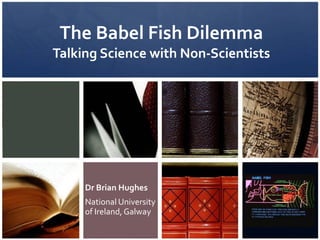 The Babel Fish Dilemma Talking Science with Non-Scientists Dr Brian Hughes National University of Ireland, Galway 