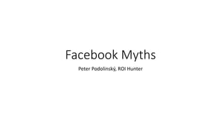 Facebook Myths
Peter Podolinský, ROI Hunter
 