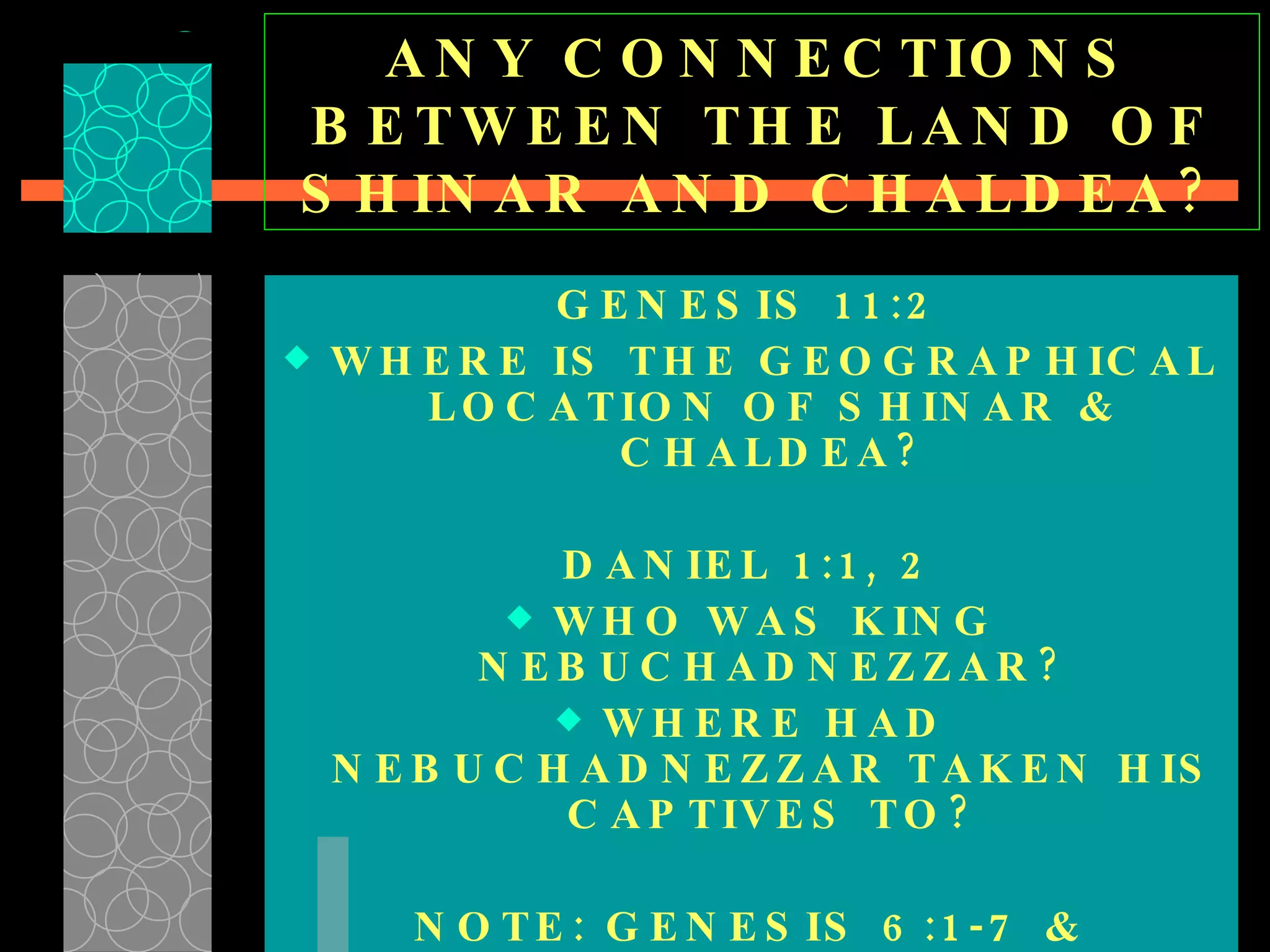 ANY CONNECTIONS BETWEEN THE LAND OF SHINAR AND CHALDEA? GENESIS 11:2 WHERE IS THE GEOGRAPHICAL LOCATION OF SHINAR & CHALDEA? DANIEL 1:1, 2 WHO WAS KING NEBUCHADNEZZAR? WHERE HAD NEBUCHADNEZZAR TAKEN HIS CAPTIVES TO? NOTE: GENESIS 6:1-7 & GENESIS 11:1-4 ARE IDENTICAL 