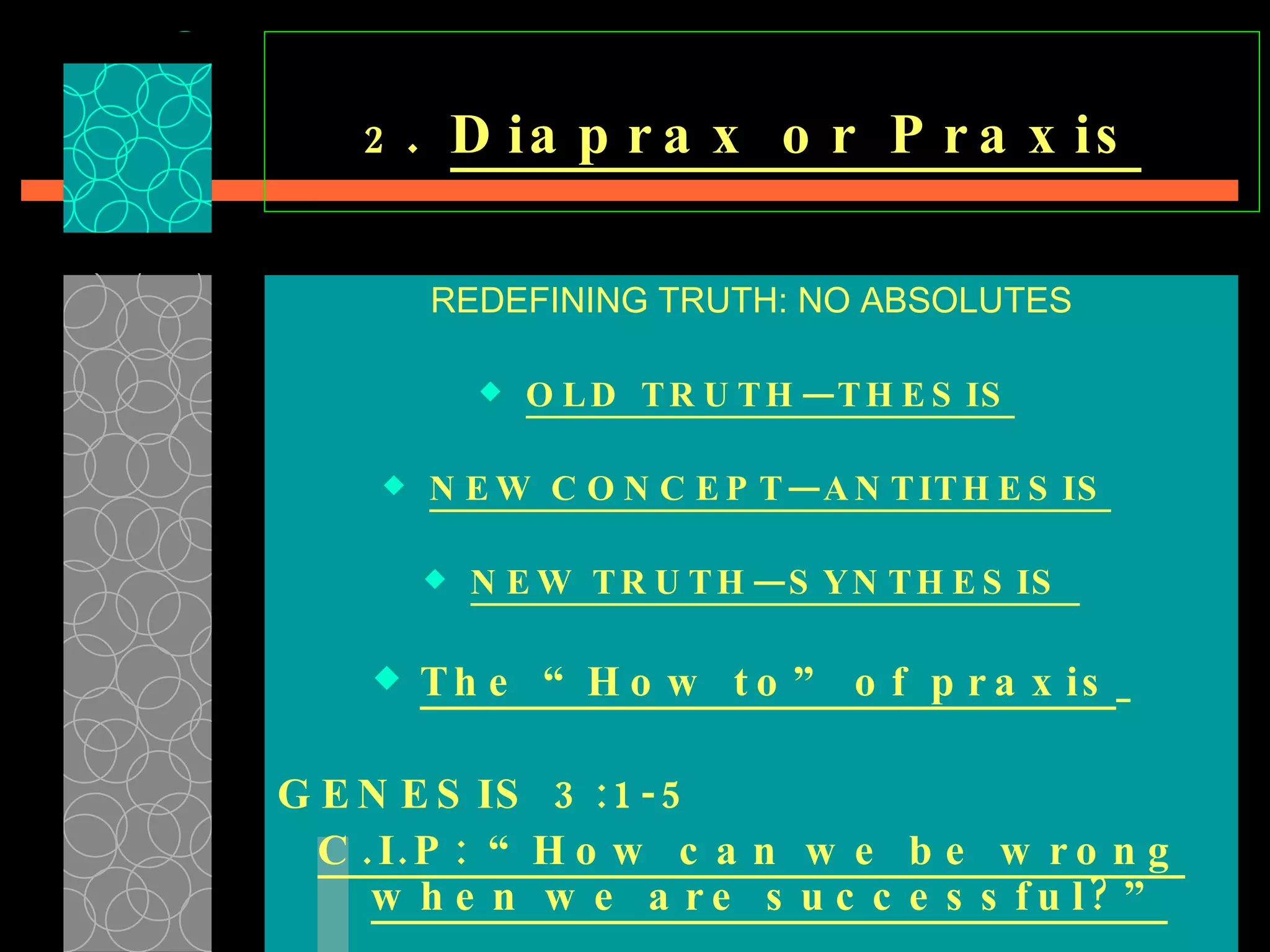 2 .  Diaprax or Praxis   REDEFINING TRUTH: NO ABSOLUTES OLD TRUTH—THESIS   NEW CONCEPT—ANTITHESIS   NEW TRUTH—SYNTHESIS  The “How to” of praxis   GENESIS 3:1-5 C.I.P: “How can we be wrong when we are successful?”   