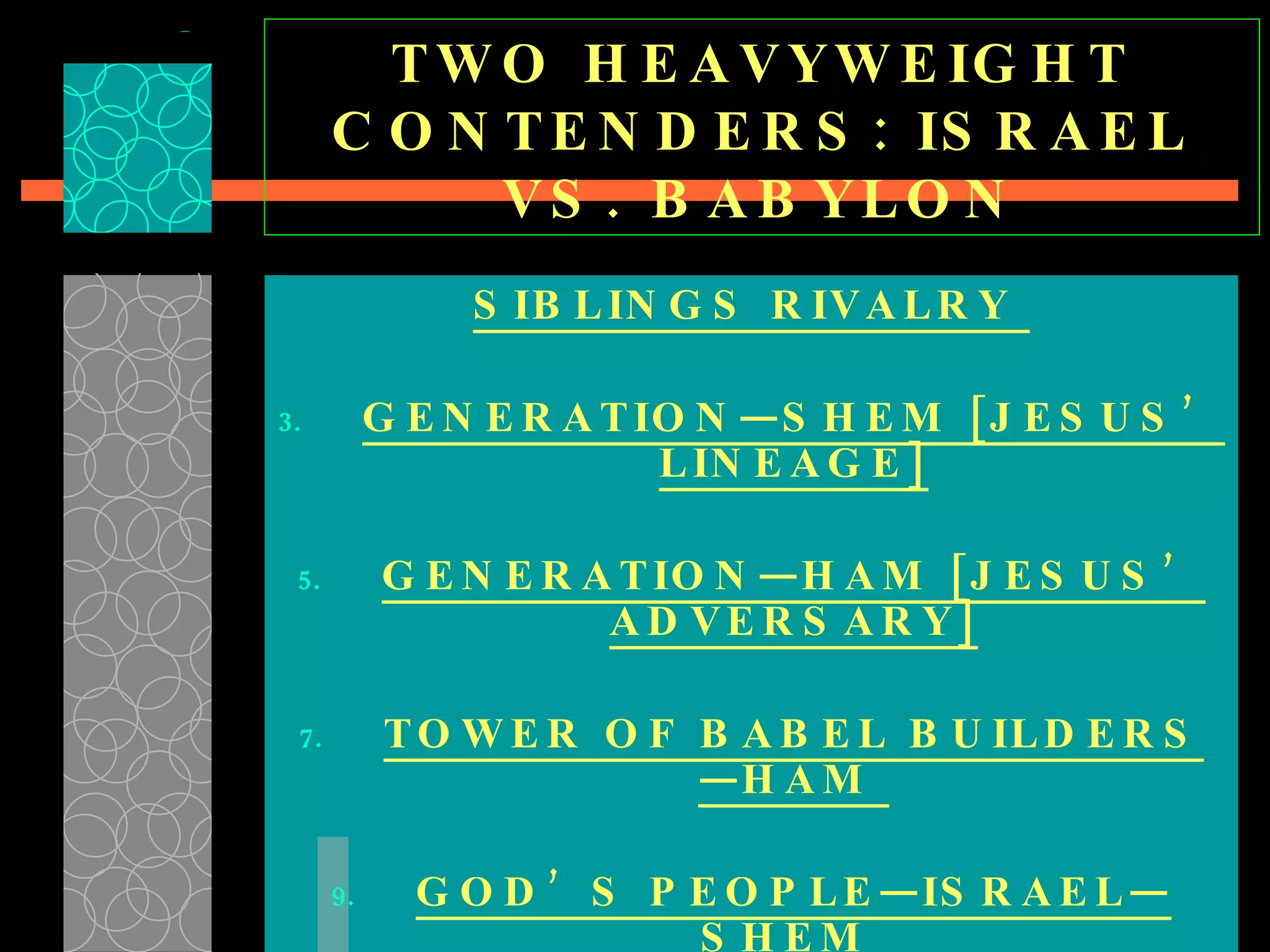 TWO HEAVYWEIGHT CONTENDERS: ISRAEL VS. BABYLON SIBLINGS RIVALRY  GENERATION—SHEM [JESUS’ LINEAGE] GENERATION—HAM [JESUS’ ADVERSARY] TOWER OF BABEL BUILDERS—HAM  GOD’S PEOPLE—ISRAEL—SHEM  
